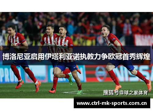 博洛尼亚启用伊塔利亚诺执教力争欧冠首秀辉煌